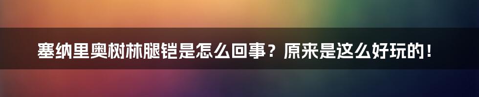 塞纳里奥树林腿铠是怎么回事？原来是这么好玩的！