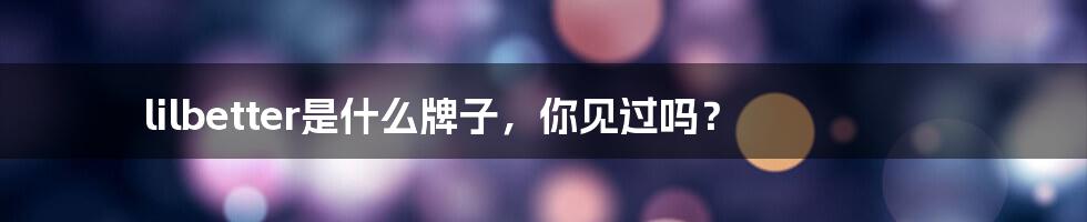 lilbetter是什么牌子，你见过吗？