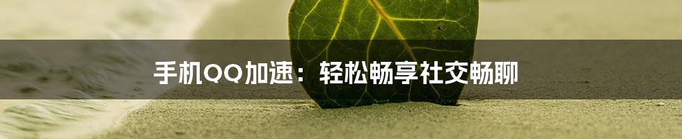 手机QQ加速：轻松畅享社交畅聊