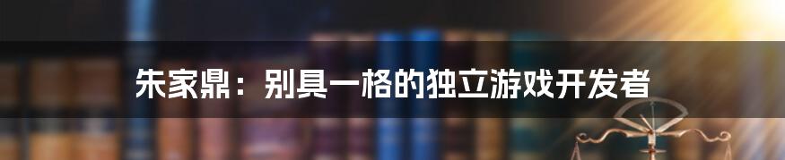 朱家鼎：别具一格的独立游戏开发者