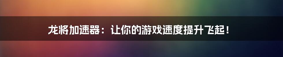 龙将加速器：让你的游戏速度提升飞起！