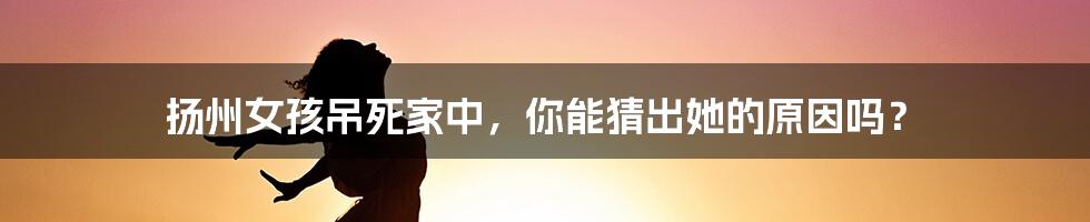 扬州女孩吊死家中，你能猜出她的原因吗？