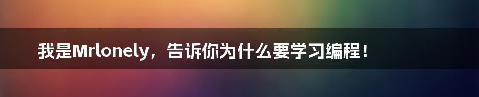 我是Mrlonely，告诉你为什么要学习编程！