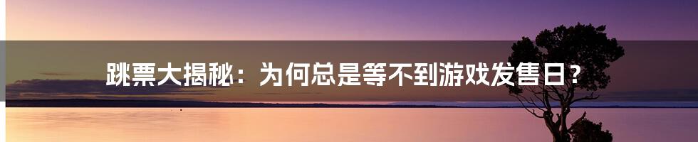 跳票大揭秘：为何总是等不到游戏发售日？