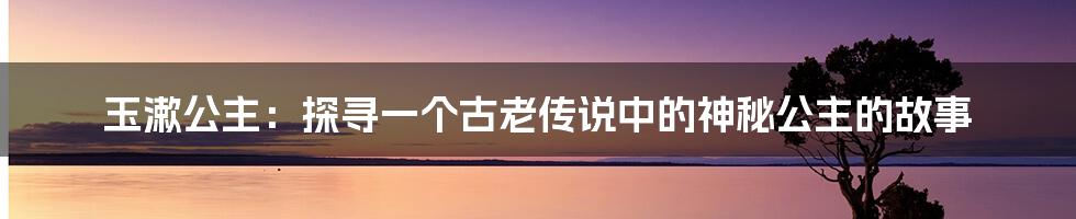 玉漱公主：探寻一个古老传说中的神秘公主的故事