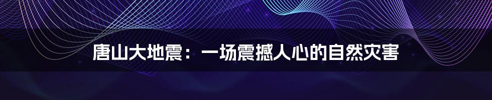 唐山大地震：一场震撼人心的自然灾害