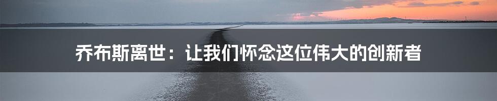 乔布斯离世：让我们怀念这位伟大的创新者