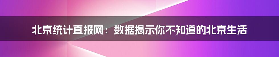 北京统计直报网：数据揭示你不知道的北京生活