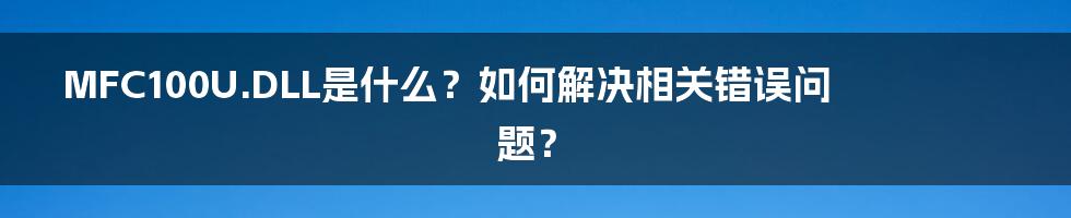 MFC100U.DLL是什么？如何解决相关错误问题？