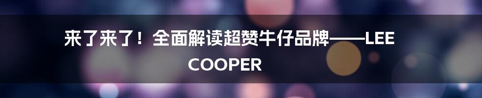 来了来了！全面解读超赞牛仔品牌——LEE COOPER