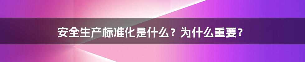 安全生产标准化是什么？为什么重要？