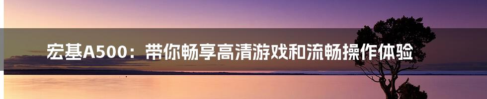 宏基A500：带你畅享高清游戏和流畅操作体验