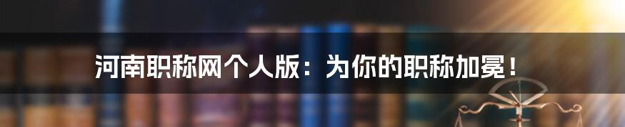 河南职称网个人版：为你的职称加冕！