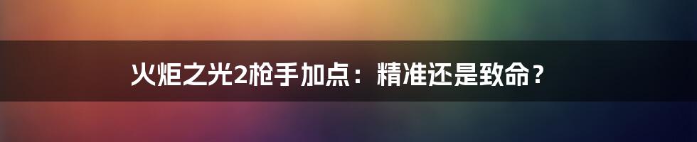 火炬之光2枪手加点：精准还是致命？