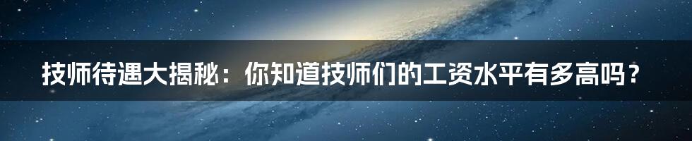 技师待遇大揭秘：你知道技师们的工资水平有多高吗？