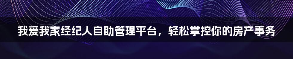 我爱我家经纪人自助管理平台，轻松掌控你的房产事务