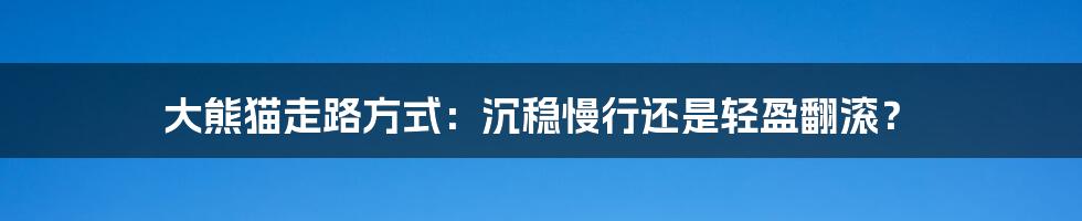 大熊猫走路方式：沉稳慢行还是轻盈翻滚？