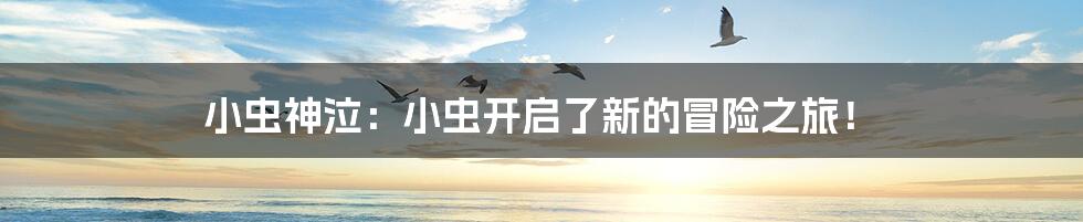 小虫神泣：小虫开启了新的冒险之旅！