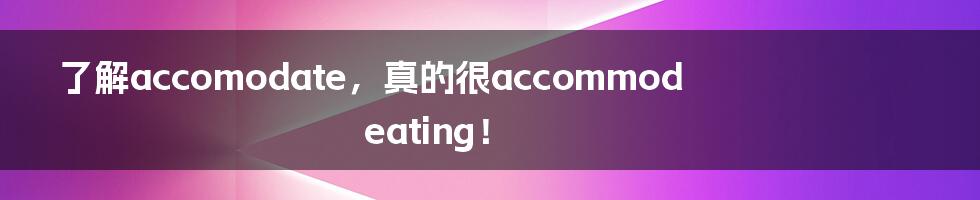 了解accomodate，真的很accommodeating！