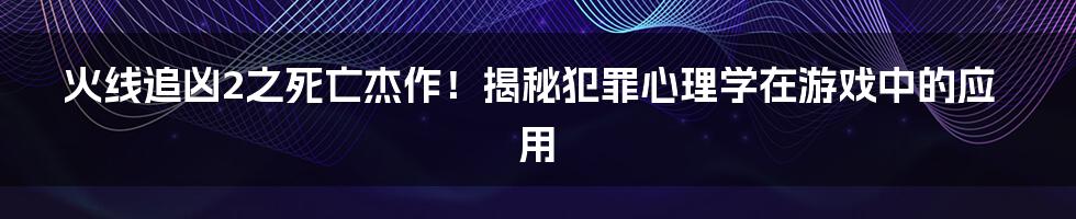 火线追凶2之死亡杰作！揭秘犯罪心理学在游戏中的应用