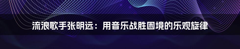 流浪歌手张明远：用音乐战胜困境的乐观旋律