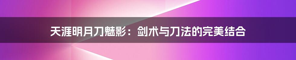 天涯明月刀魅影：剑术与刀法的完美结合