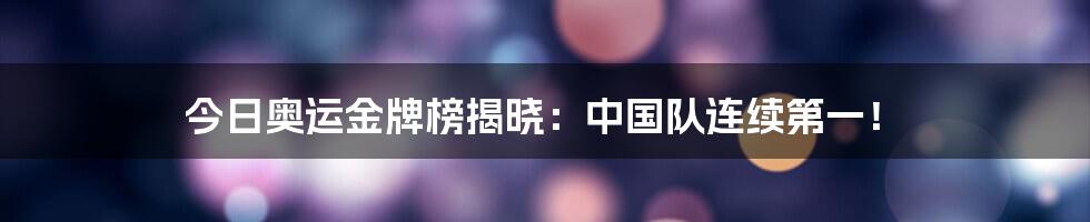 今日奥运金牌榜揭晓：中国队连续第一！