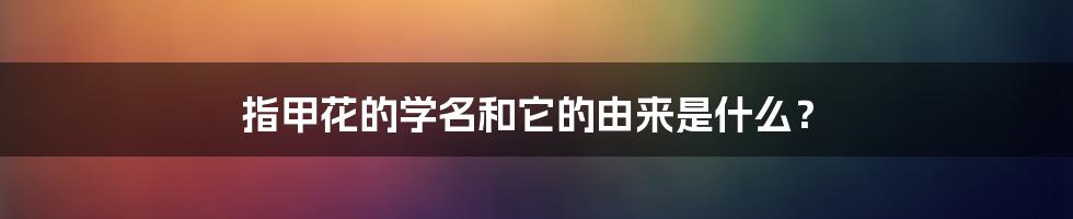 指甲花的学名和它的由来是什么？