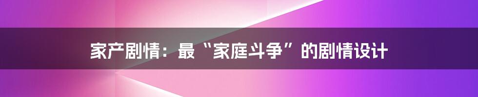 家产剧情：最“家庭斗争”的剧情设计