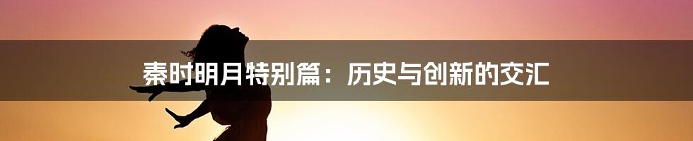 秦时明月特别篇：历史与创新的交汇