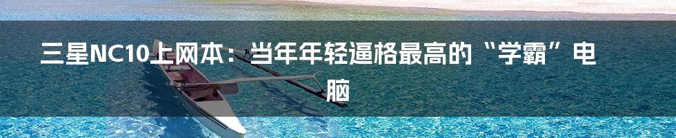 三星NC10上网本：当年年轻逼格最高的“学霸”电脑