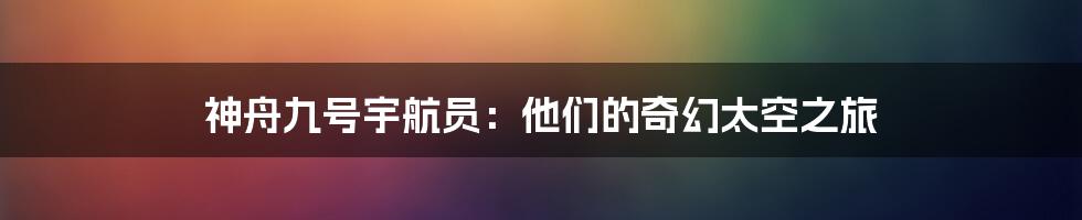 神舟九号宇航员：他们的奇幻太空之旅