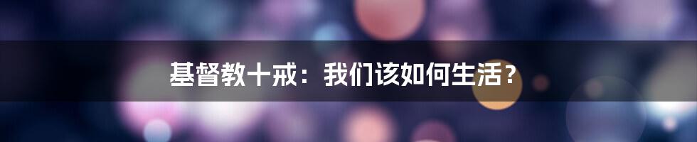 基督教十戒：我们该如何生活？