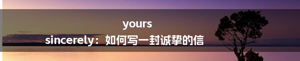 yours sincerely：如何写一封诚挚的信