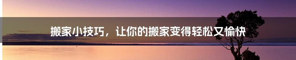 搬家小技巧，让你的搬家变得轻松又愉快