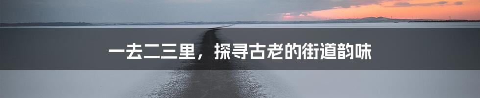 一去二三里，探寻古老的街道韵味