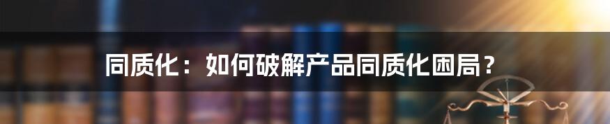 同质化：如何破解产品同质化困局？