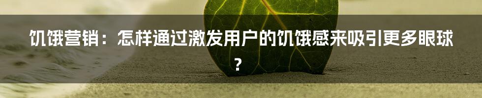 饥饿营销：怎样通过激发用户的饥饿感来吸引更多眼球？