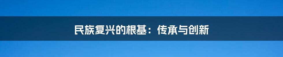 民族复兴的根基：传承与创新