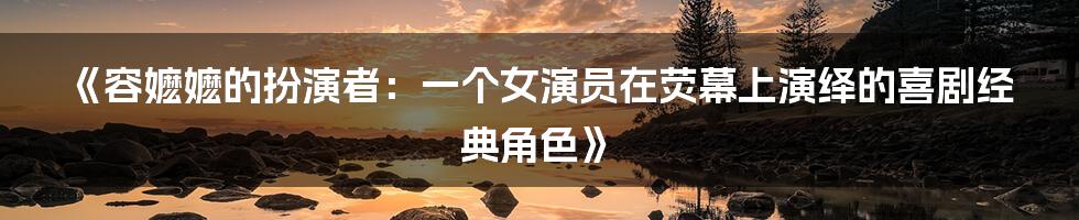 《容嬷嬷的扮演者：一个女演员在荧幕上演绎的喜剧经典角色》