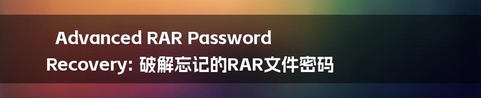 Advanced RAR Password Recovery: 破解忘记的RAR文件密码