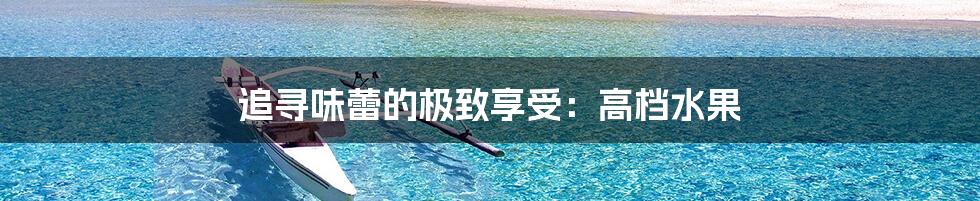 追寻味蕾的极致享受：高档水果