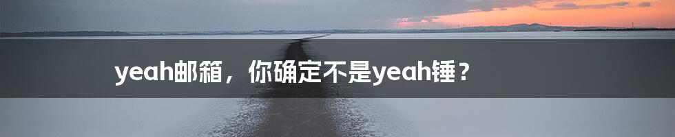 yeah邮箱，你确定不是yeah锤？