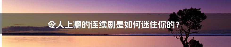 令人上瘾的连续剧是如何迷住你的？