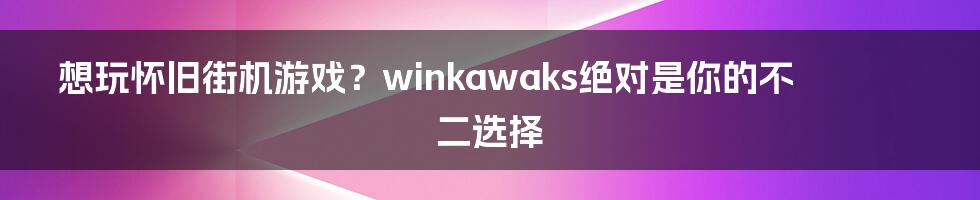 想玩怀旧街机游戏？winkawaks绝对是你的不二选择