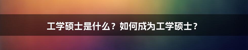 工学硕士是什么？如何成为工学硕士？