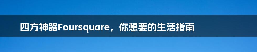 四方神器Foursquare，你想要的生活指南