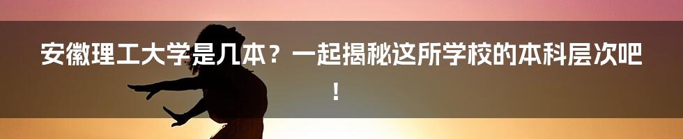 安徽理工大学是几本？一起揭秘这所学校的本科层次吧！