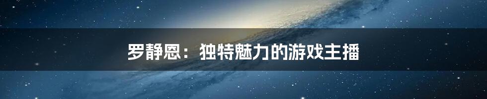 罗静恩：独特魅力的游戏主播