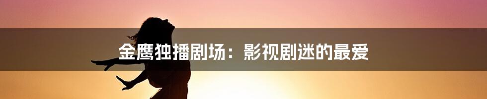 金鹰独播剧场：影视剧迷的最爱